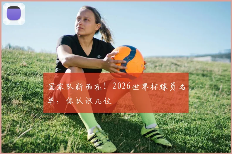 国家队新面孔！2026世界杯球员名单，你认识几位