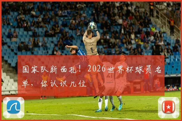 国家队新面孔！2026世界杯球员名单，你认识几位
