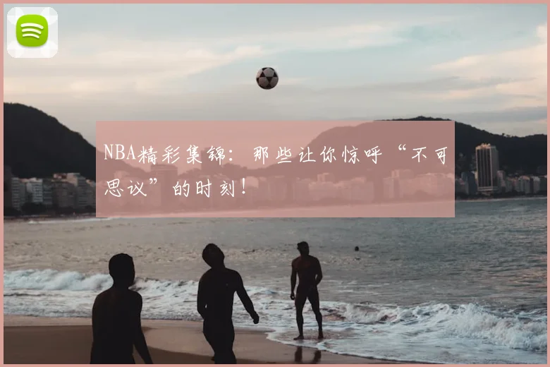 NBA精彩集锦:那些让你惊呼“不可思议”的时刻!